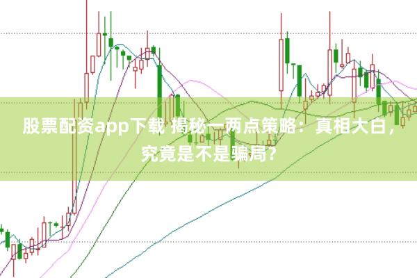 股票配资app下载 揭秘一两点策略：真相大白，究竟是不是骗局？