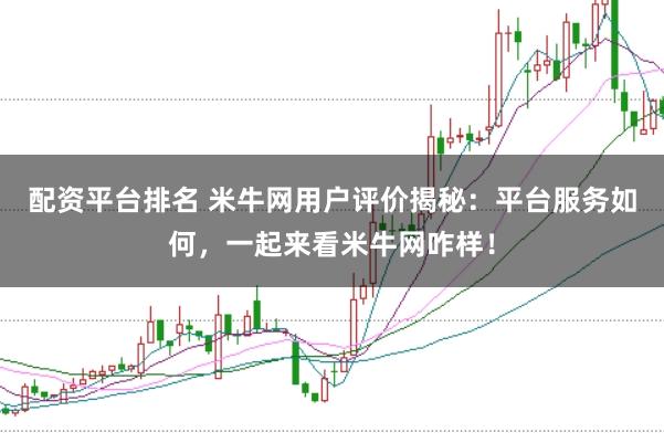 配资平台排名 米牛网用户评价揭秘：平台服务如何，一起来看米牛网咋样！