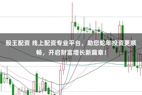 股王配资 线上配资专业平台，助您蛇年投资更顺畅，开启财富增长新篇章！