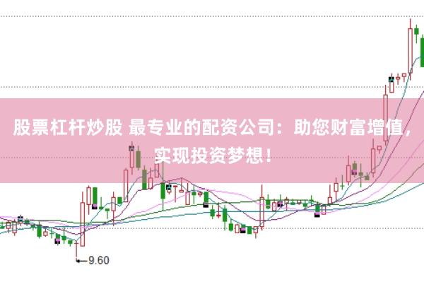 股票杠杆炒股 最专业的配资公司：助您财富增值，实现投资梦想！