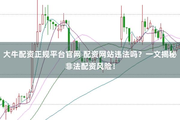 大牛配资正规平台官网 配资网站违法吗？一文揭秘非法配资风险！