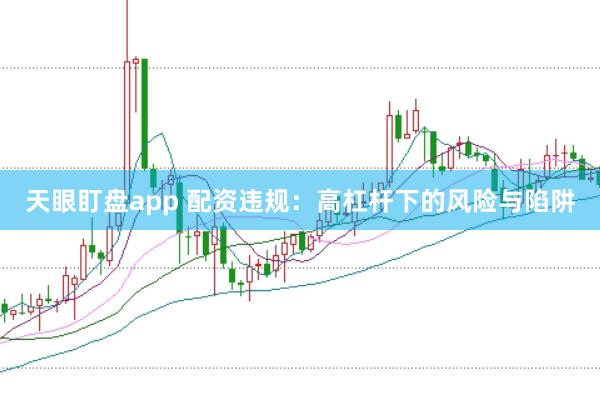 天眼盯盘app 配资违规：高杠杆下的风险与陷阱