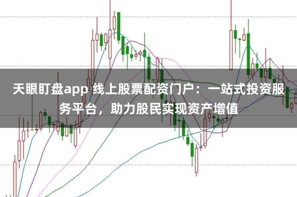 天眼盯盘app 线上股票配资门户：一站式投资服务平台，助力股民实现资产增值