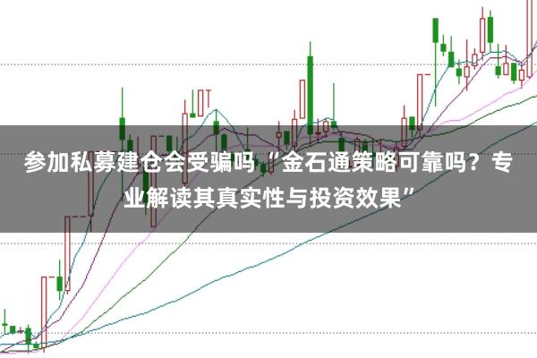 参加私募建仓会受骗吗 “金石通策略可靠吗？专业解读其真实性与投资效果”