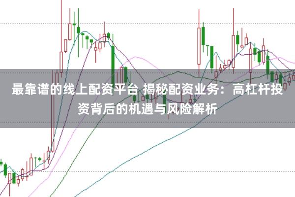 最靠谱的线上配资平台 揭秘配资业务：高杠杆投资背后的机遇与风险解析