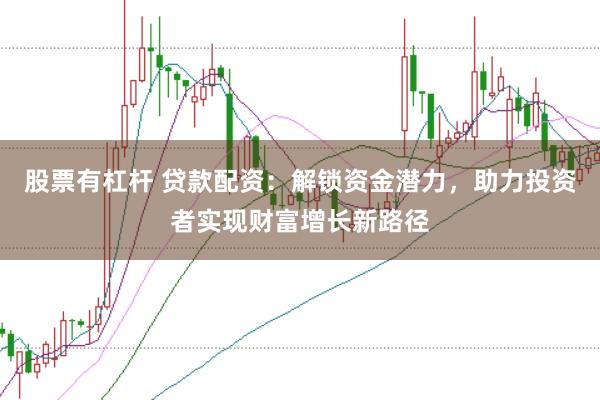股票有杠杆 贷款配资：解锁资金潜力，助力投资者实现财富增长新路径