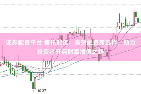 证券配资平台 信托配资：高效融资新选择，助力投资者开启财富增值之路
