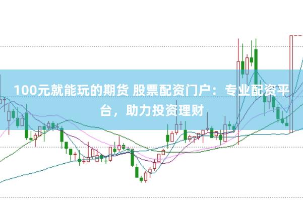 100元就能玩的期货 股票配资门户：专业配资平台，助力投资理财