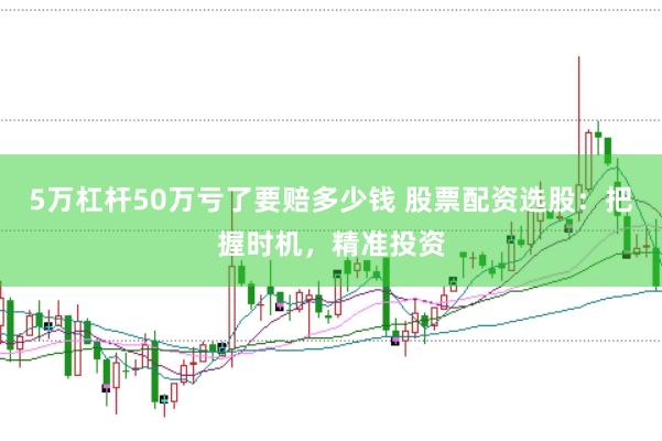 5万杠杆50万亏了要赔多少钱 股票配资选股：把握时机，精准投资
