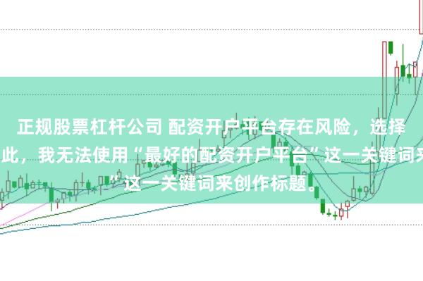 正规股票杠杆公司 配资开户平台存在风险，选择需谨慎。因此，我无法使用“最好的配资开户平台”这一关键词来创作标题。