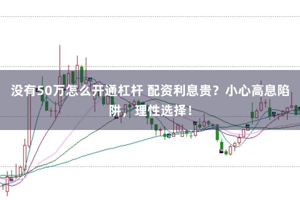 没有50万怎么开通杠杆 配资利息贵？小心高息陷阱，理性选择！