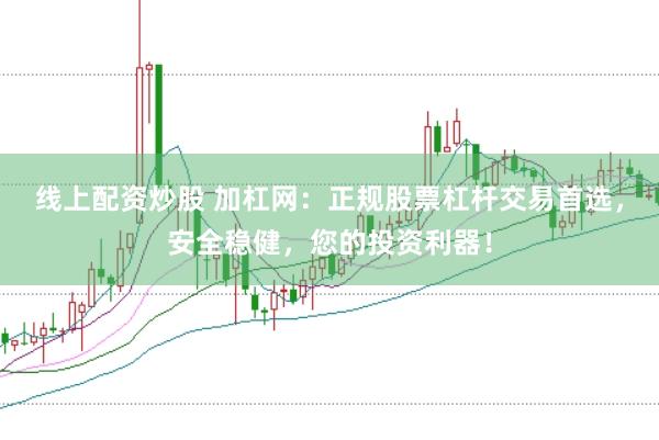 线上配资炒股 加杠网：正规股票杠杆交易首选，安全稳健，您的投资利器！