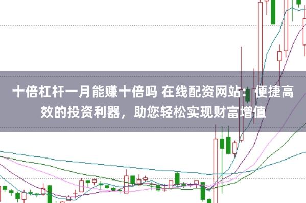 十倍杠杆一月能赚十倍吗 在线配资网站：便捷高效的投资利器，助您轻松实现财富增值
