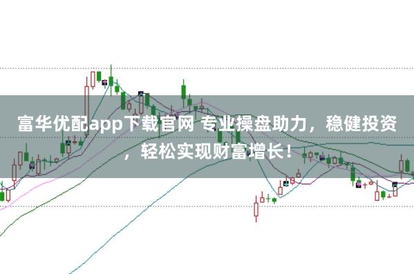 富华优配app下载官网 专业操盘助力，稳健投资，轻松实现财富增长！