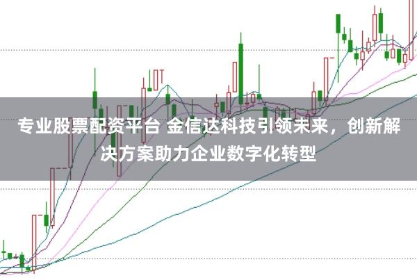 专业股票配资平台 金信达科技引领未来，创新解决方案助力企业数字化转型