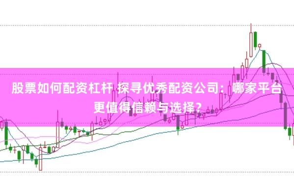 股票如何配资杠杆 探寻优秀配资公司：哪家平台更值得信赖与选择？