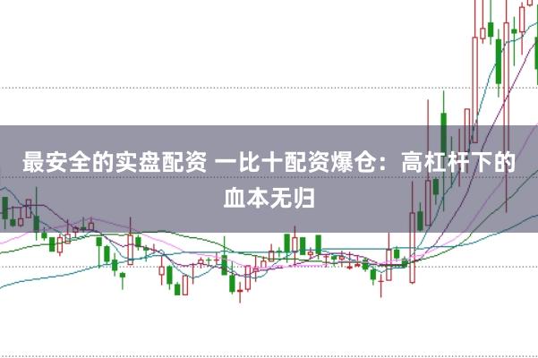 最安全的实盘配资 一比十配资爆仓：高杠杆下的血本无归