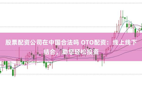 股票配资公司在中国合法吗 OTO配资：线上线下结合，助您轻松投资