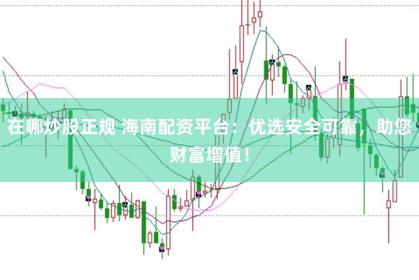 在哪炒股正规 海南配资平台：优选安全可靠，助您财富增值！