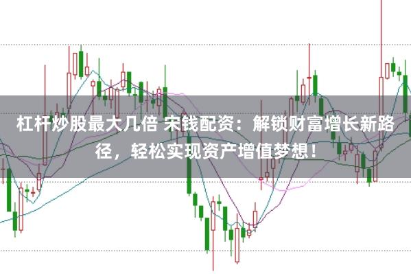 杠杆炒股最大几倍 宋钱配资：解锁财富增长新路径，轻松实现资产增值梦想！