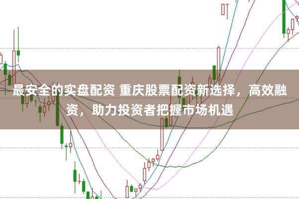 最安全的实盘配资 重庆股票配资新选择，高效融资，助力投资者把握市场机遇