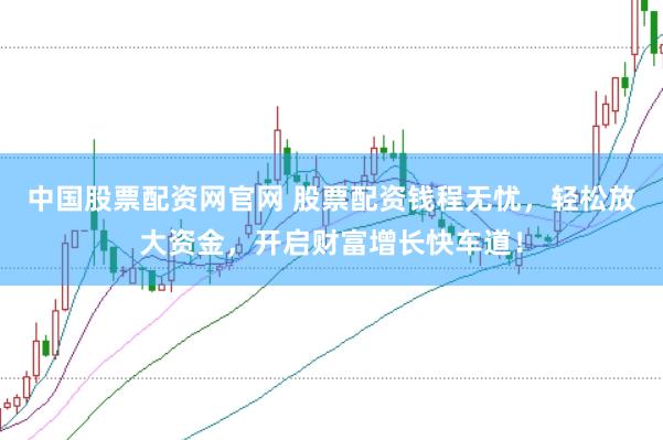 中国股票配资网官网 股票配资钱程无忧，轻松放大资金，开启财富增长快车道！