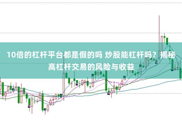 10倍的杠杆平台都是假的吗 炒股能杠杆吗？揭秘高杠杆交易的风险与收益