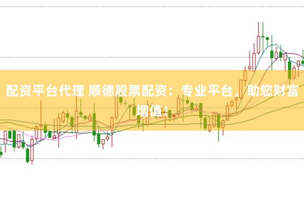 配资平台代理 顺德股票配资：专业平台，助您财富增值！