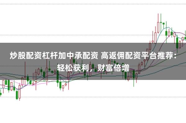 炒股配资杠杆加中承配资 高返佣配资平台推荐：轻松获利，财富倍增