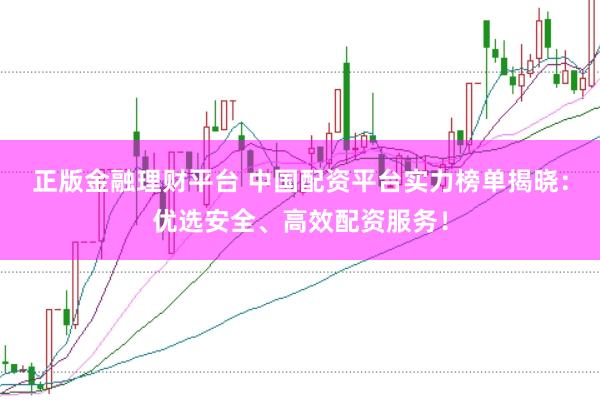 正版金融理财平台 中国配资平台实力榜单揭晓：优选安全、高效配资服务！