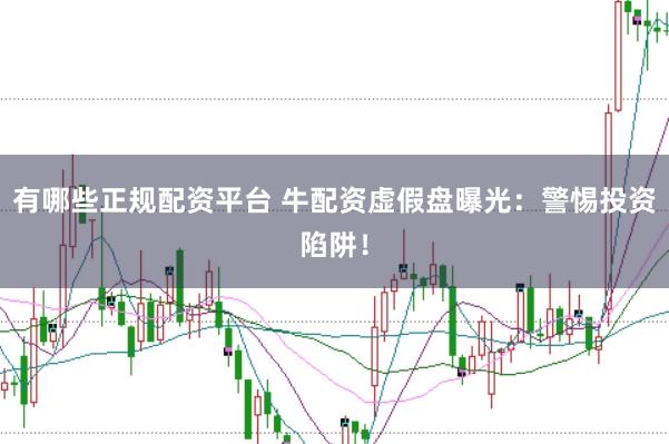 有哪些正规配资平台 牛配资虚假盘曝光：警惕投资陷阱！
