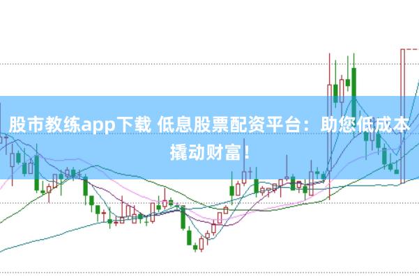 股市教练app下载 低息股票配资平台：助您低成本撬动财富！