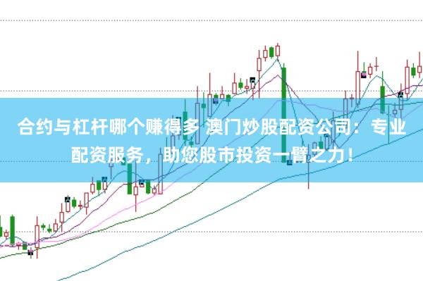 合约与杠杆哪个赚得多 澳门炒股配资公司：专业配资服务，助您股市投资一臂之力！