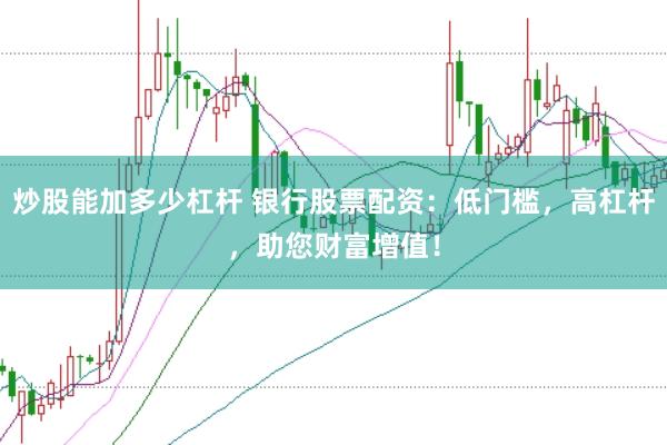 炒股能加多少杠杆 银行股票配资：低门槛，高杠杆，助您财富增值！