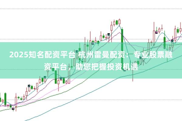 2025知名配资平台 杭州雷曼配资：专业股票融资平台，助您把握投资机遇