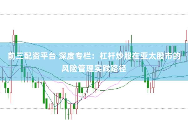 前三配资平台 深度专栏：杠杆炒股在亚太股市的风险管理实践路径