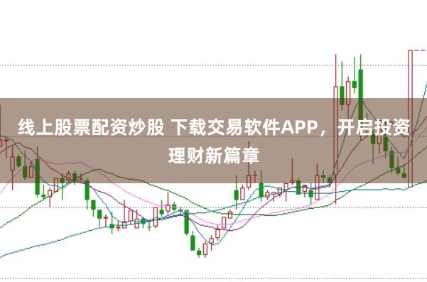 线上股票配资炒股 下载交易软件APP，开启投资理财新篇章