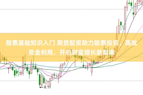 股票基础知识入门 期货配资助力股票投资，高效资金利用，开启财富增长新篇章