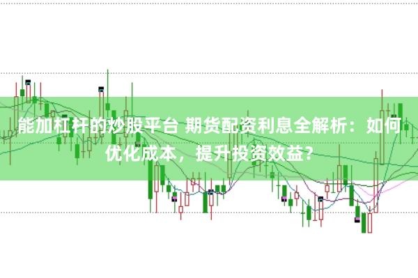 能加杠杆的炒股平台 期货配资利息全解析：如何优化成本，提升投资效益？