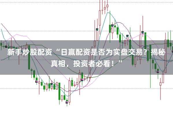 新手炒股配资 “日赢配资是否为实盘交易？揭秘真相，投资者必看！”