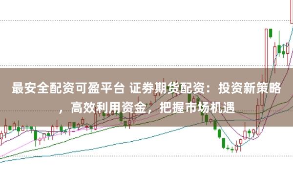 最安全配资可盈平台 证劵期货配资：投资新策略，高效利用资金，把握市场机遇