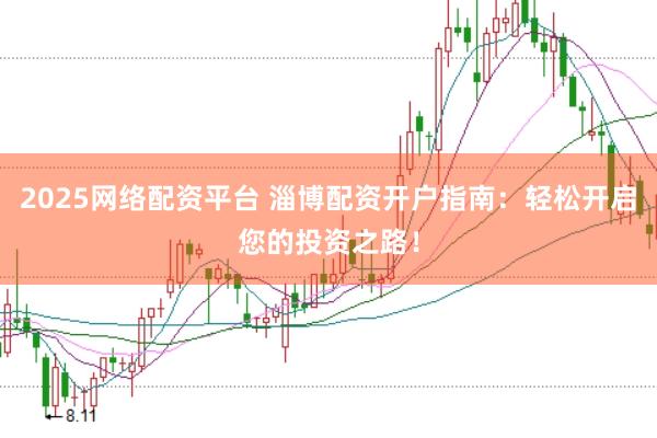 2025网络配资平台 淄博配资开户指南：轻松开启您的投资之路！