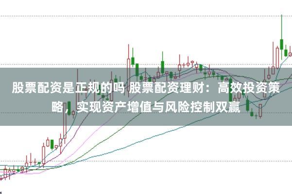 股票配资是正规的吗 股票配资理财：高效投资策略，实现资产增值与风险控制双赢