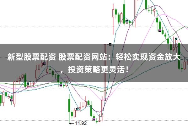 新型股票配资 股票配资网站：轻松实现资金放大，投资策略更灵活！