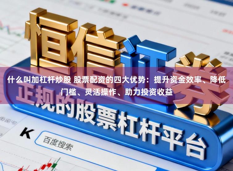 什么叫加杠杆炒股 股票配资的四大优势：提升资金效率、降低门槛、灵活操作、助力投资收益