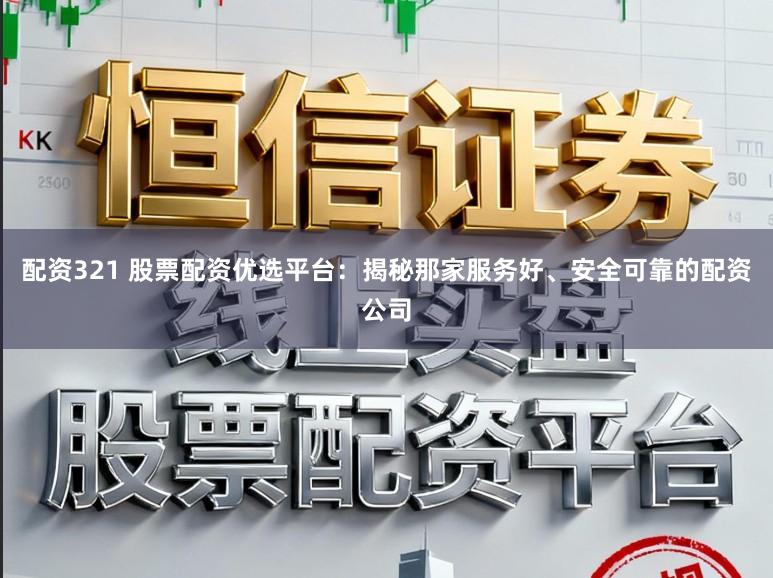 配资321 股票配资优选平台：揭秘那家服务好、安全可靠的配资公司