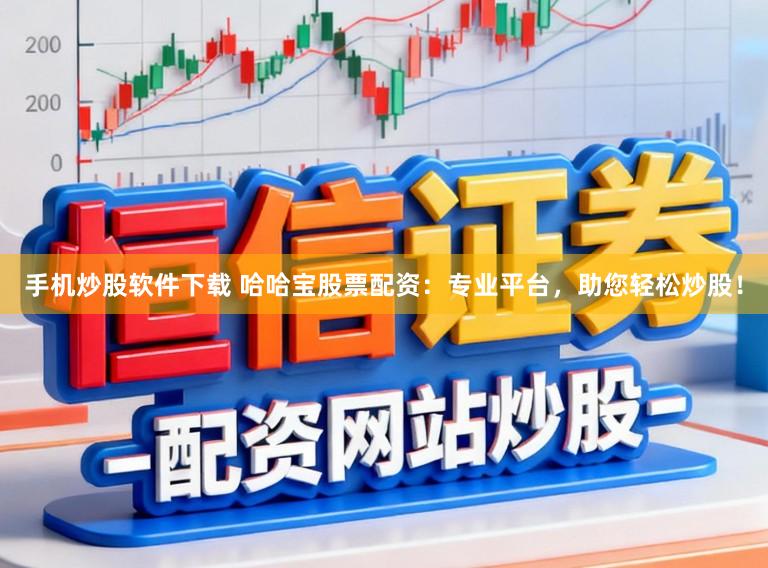 手机炒股软件下载 哈哈宝股票配资：专业平台，助您轻松炒股！