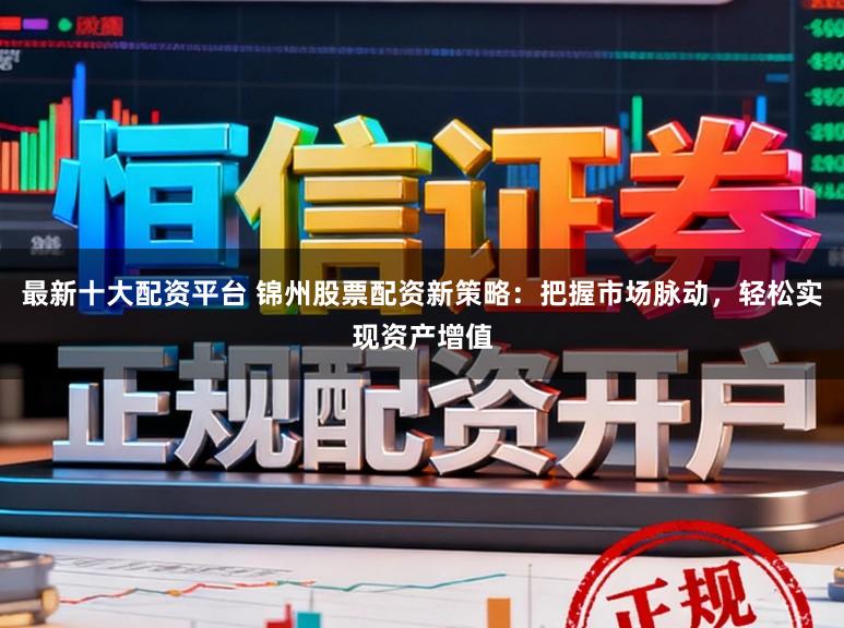 最新十大配资平台 锦州股票配资新策略：把握市场脉动，轻松实现资产增值