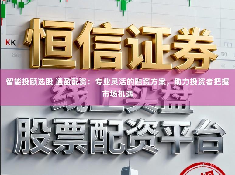 智能投顾选股 通盈配资：专业灵活的融资方案，助力投资者把握市场机遇