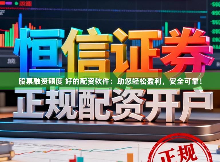 股票融资额度 好的配资软件：助您轻松盈利，安全可靠！